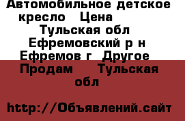 Автомобильное детское кресло › Цена ­ 1 500 - Тульская обл., Ефремовский р-н, Ефремов г. Другое » Продам   . Тульская обл.